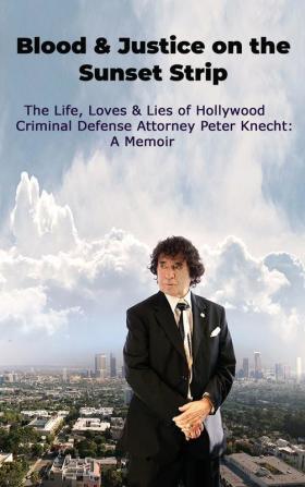 Blood & Justice on the Sunset Strip - The Life Loves & Lies of Hollywood Criminal Defense Attorney Peter Knecht