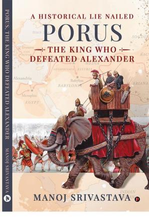 PORUS THE KING WHO DEFEATED ALEXANDER : A Historical Lie Nailed