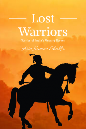 Lost Warriors : Stories of India's Unsung Heroes : 15 Great Warriors of Ancient and Modern India