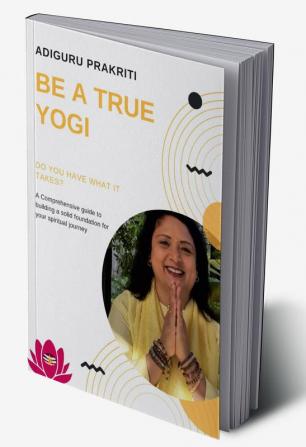 Be a True Yogi : Do you have what it takes? A Comprehensive guide for building a solid foundation for your spiritual journey