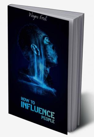 How to Influence People : Analyze People Control Your Emotions and Your Body Language. Enhance Your Mind Control Techniques Learn How to Make Friends and Take Control of Others (Beginner Guide 2022)