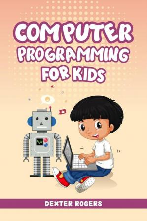 COMPUTER PROGRAMMING FOR KIDS : An Easy Step-by-Step Guide For Young Programmers To Learn Coding Skills (2022 Crash Course for Newbies)