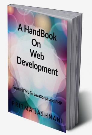 A Hand Book On Web Development : From Basics of HTML to JavaScript and PHP