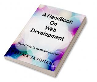 A Hand Book On Web Development : From Basics of HTML to JavaScript and PHP