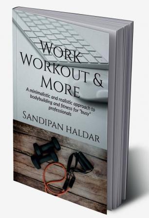 Work Workout &amp; More : A Minimalistic &amp; realistic approach of bodybuilding and fitness for &quot;busy&quot; professionals.