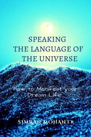 Speaking the Language of the Universe : How to Manifest your Dream Life