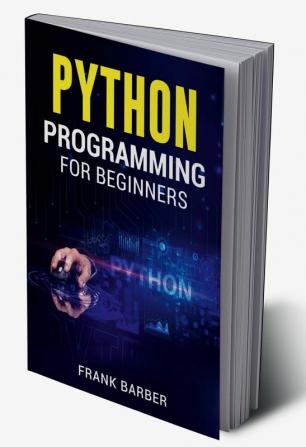 PYTHON PROGRAMMING FOR BEGINNERS Frank Barber : Discover the Basics of One of the World's Most Widely Used and Accessible Programming Languages. Fast-Track Your Python Programming Skills Using Exam...