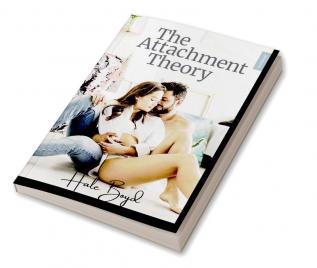 The Attachment Theory : A Guide to Assisting You in Understanding Attachment Styles Their Interaction Attachment Disorders and Strategies for Developing Healthy and Lasting Relationships