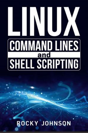 Linux Command Lines and Shell Scripting : Linux Command Line Administration and Shell Scripting for Absolute Beginners (2022 Crash Course for All)