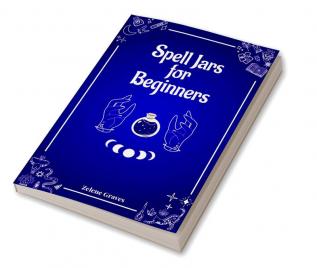 Spell Jars for Beginners : The Modern Witch Compendium. 56 Magic Recipes to Fulfill All Your Wishes (2022 Guide for All)