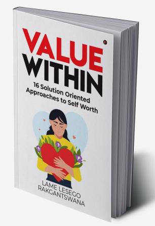 Value Within : 16 Solution Oriented Approaches to Self Worth