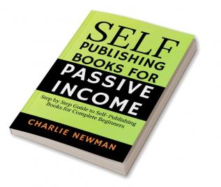 Self-Publishing Books for Passive Income : Step by Step Guide to Self-Publishing Books for Complete Beginners.