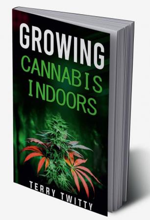 Growing Cannabis Indoors : Grow Your Own Marijuana Indoors Using This Easy-to-Follow Guide (2022 Crash Course for Beginners)