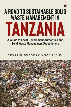 A Road to Sustainable Solid Waste Management in Tanzania : A Guide to Local Government Authorities and Solid Waste Management Practitioners