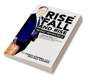 Rise Fall and Rise - Being Invincible : A Success Story of a Medical Sales Representative Who Became a CEO