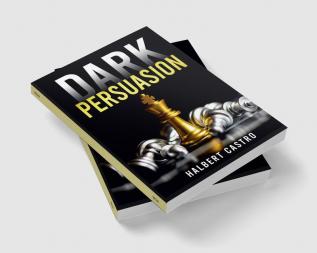 Dark Persuasion : Master the Art of Persuasion to Win Trust and Influence Others. Understand the Difference Between Influence and Manipulation and Interpreting People's Body Language (2022 Guide)