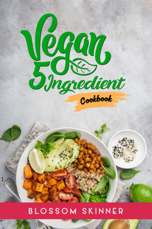 Vegan 5 Ingredient Cookbook : Recipes for Quick and Easy Vegan Meals Made with Plants (2022 Guide for Beginners)