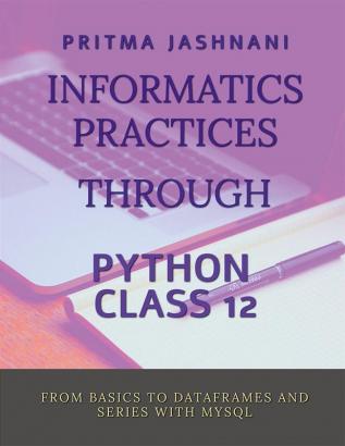 INFORMATICS PRACTICES THROUGH PYTHON CLASS 12 : FROM BASICS TO DATAFRAMES AND SERIES WITH MYSQL