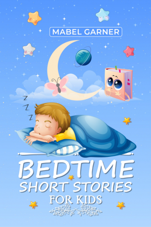 Bedtime Short Stories for Kids Mabel Garner : A Compilation of Beautiful Moral Tales for Putting Young Children and Babies to Sleep in Minutes and Staying That Way All Night (2022 Stories for Kids)