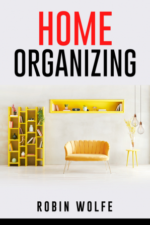 HOME ORGANIZING Robin Wolfe : THE EASIEST STEP-BY-STEP GUIDE EVER! Get Your House in Order and Learn How to Do It (2022 Crash Course for Beginners)