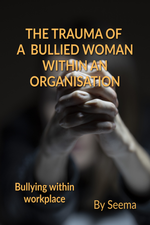 THE TRAUMA OF A BULLIED WOMAN WITHIN AN ORGANISATION : BULLYING AT WORKPLACE