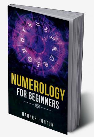 NUMEROLOGY FOR BEGINNERS Harper Horton : Learn How to Use Numerology Astrology Numbers and Tarot to Take Charge of Your Life and Create the One You Deserve (2022 Guide for Beginners)