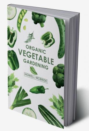 ORGANIC VEGETABLE GARDENING : How to Grow Your Vegetables and Start a Healthy Garden at Home. A Step-by-Step Guide for Beginners (2022)