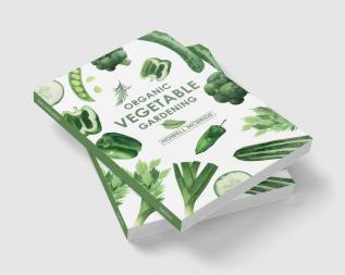 ORGANIC VEGETABLE GARDENING : How to Grow Your Vegetables and Start a Healthy Garden at Home. A Step-by-Step Guide for Beginners (2022)