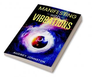 MANIFESTING WITH VIBRATIONS : Find Out How to Raise Your Vibrations Achieve Your Goals Become More Self-Aware Attract More Wealth and Become More in Touch With the Universe in Only 30 days (2022)