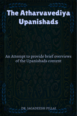 The Atharvavediya Upanishads : An Attempt to provide brief overviews of the Upanishads content