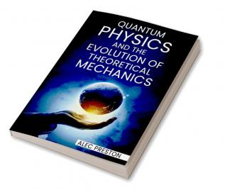 QUANTUM PHYSICS AND THE EVOLUTION OF THEORETICAL MECHANICS : Learn the ins and outs of quantum physics the law of attraction and how they may improve your life (2022 Guide for Beginners)