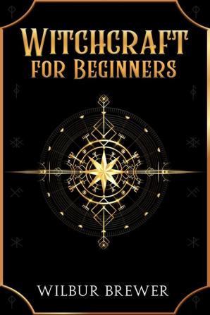 Witchcraft for Beginners : A Practical Guide to Spells Wiccan Rituals and Protection Magic for the Modern Witch (2022 Guide for Newbies)