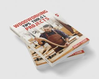 Woodworking Tips Tools &amp; Projects : Comprehensive and Easy-to-Follow Instructions for Learning All the Fundamental Woodworking Techniques (2022 Guide for Beginners)