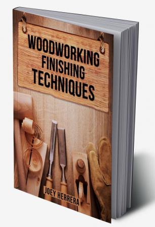 WOODWORKING FINISHING TECHNIQUES : Master the Art of Finishing Wood for a Professional Durable Finish on Your Woodworking Projects (2023 Guide for Beginners)