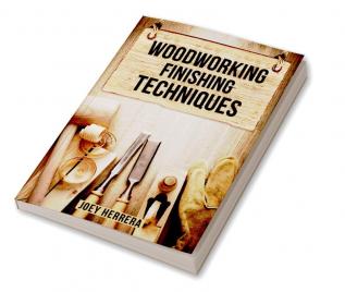 WOODWORKING FINISHING TECHNIQUES : Master the Art of Finishing Wood for a Professional Durable Finish on Your Woodworking Projects (2023 Guide for Beginners)