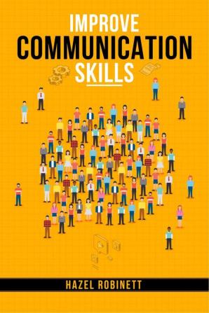 Improve Communication Skills : Discover the Power of Clear Confident and Effective Communication in All Areas of Your Life (2023 Guide for Beginners)