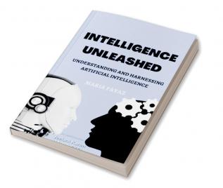 Intelligence Unleashed : Understanding and Harnessing the Power of Artificial Intelligence