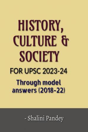 HISTORY CULTURE &amp; SOCIETY FOR UPSC 2023-24 : Through model answers (2018-22)