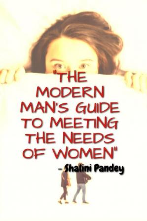 THE MODERN MAN'S GUIDE TO MEETING THE NEEDS OF WOMEN