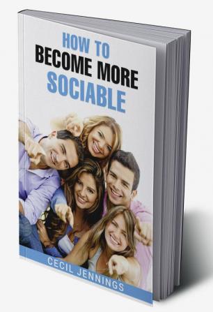 HOW TO BECOME MORE SOCIABLE : Learn to Overcome Your Shyness and Enjoy Your Social Side (2022 Guide for Beginners)