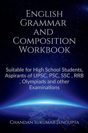 English Grammar and Composition Workbook : Suitable for High School Students Aspirants of UPSC PSC SSC RRB Olympiads and other Examinations