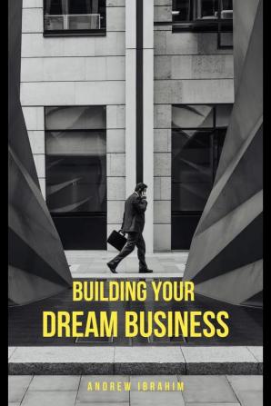 Building Your Dream Business : A Practical Guide to Starting and Scaling a Small Business