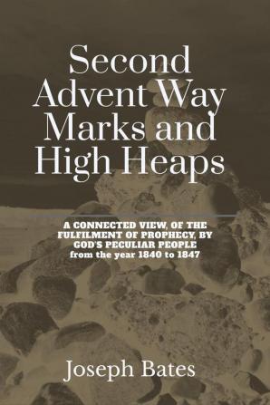 Second Advent Way Marks and High Heaps : A Connected View of the Fulfilment of Prophecy by God’s Peculiar People from the Year 1840 to 1847