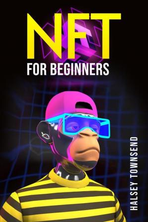 NFT FOR BEGINNERS : How to Invest in Trade and Profit from NFTs in a Step-by-Step Format (2022 Guide for Beginners)