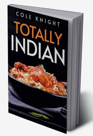 TOTALLY INDIAN : A Collection of Timeless Indian Cooking Recipes (2022 Guide for Beginners)