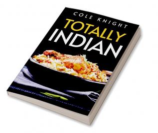 TOTALLY INDIAN : A Collection of Timeless Indian Cooking Recipes (2022 Guide for Beginners)