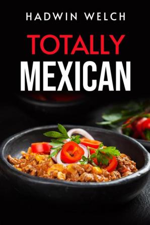 TOTALLY MEXICAN : Traditional Mexican Dishes That Won't Disappoint (2022 Guide for Beginners)