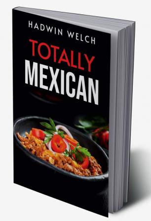 TOTALLY MEXICAN : Traditional Mexican Dishes That Won't Disappoint (2022 Guide for Beginners)