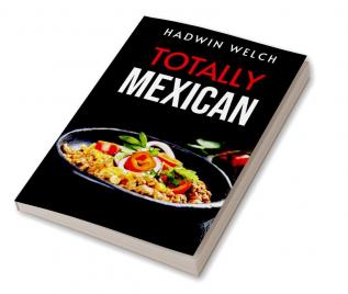 TOTALLY MEXICAN : Traditional Mexican Dishes That Won't Disappoint (2022 Guide for Beginners)