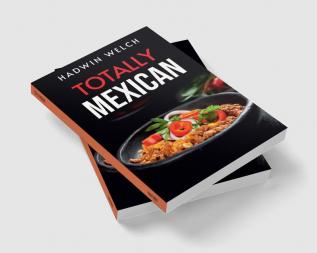 TOTALLY MEXICAN : Traditional Mexican Dishes That Won't Disappoint (2022 Guide for Beginners)